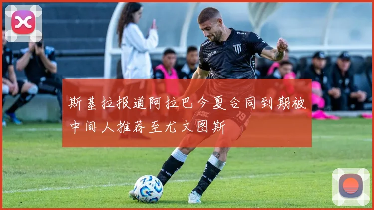 斯基拉报道阿拉巴今夏合同到期被中间人推荐至尤文图斯