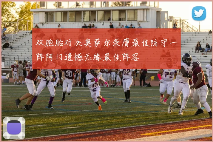 双胞胎对决奥萨尔荣膺最佳防守一阵阿门遗憾无缘最佳阵容
