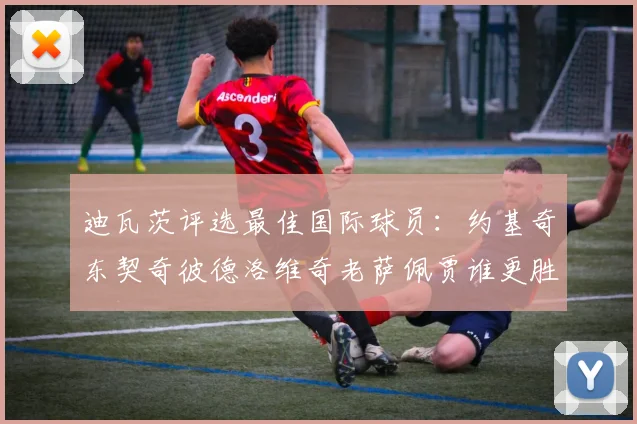 迪瓦茨评选最佳国际球员：约基奇东契奇彼德洛维奇老萨佩贾谁更胜一筹