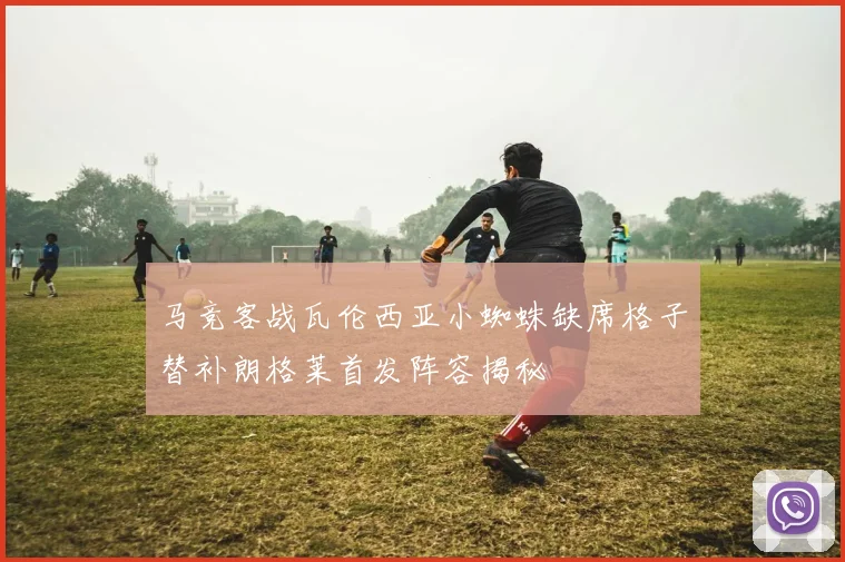 马竞客战瓦伦西亚小蜘蛛缺席格子替补朗格莱首发阵容揭秘