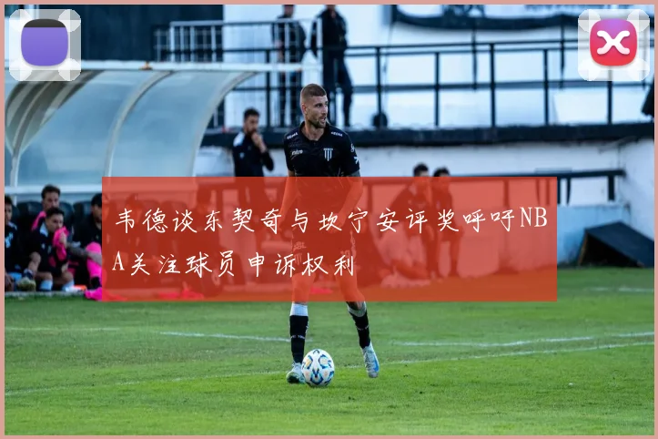 韦德谈东契奇与坎宁安评奖呼吁NBA关注球员申诉权利