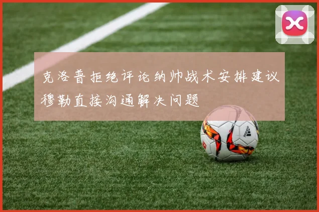 克洛普拒绝评论纳帅战术安排建议穆勒直接沟通解决问题