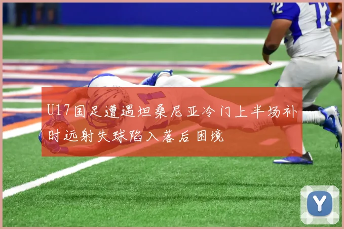 U17国足遭遇坦桑尼亚冷门上半场补时远射失球陷入落后困境
