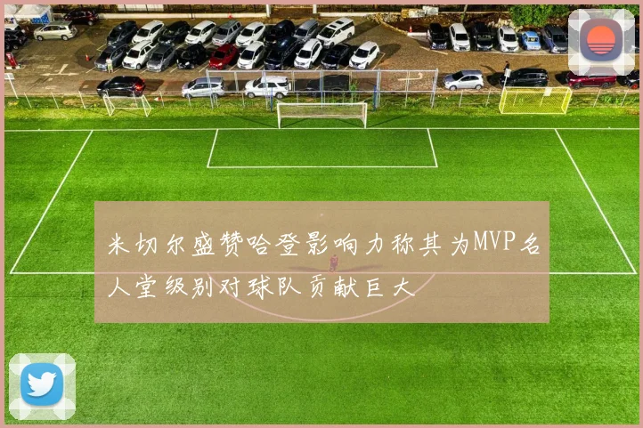 米切尔盛赞哈登影响力称其为MVP名人堂级别对球队贡献巨大