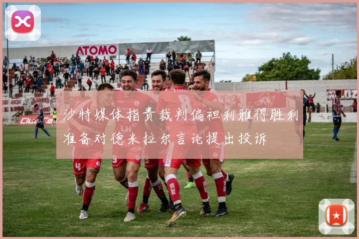 沙特媒体指责裁判偏袒利雅得胜利准备对德米拉尔言论提出投诉