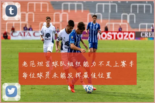 老范坦言球队组织能力不足上赛季每位球员未能发挥最佳位置