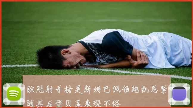 欧冠射手榜更新姆巴佩领跑凯恩紧随其后登贝莱表现不俗