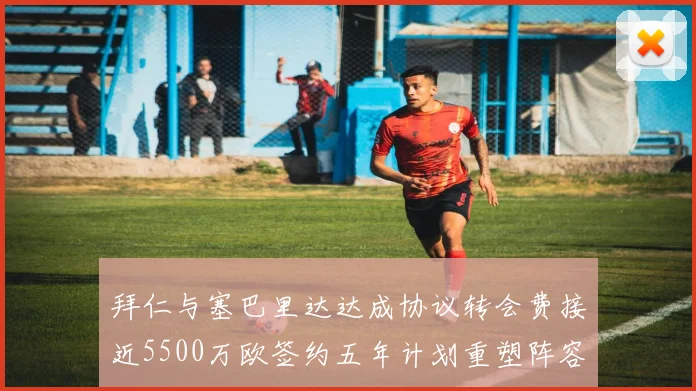 拜仁与塞巴里达达成协议转会费接近5500万欧签约五年计划重塑阵容