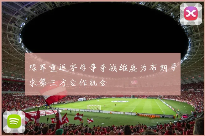 绿军重返字母争夺战雄鹿为布朗寻求第三方合作机会