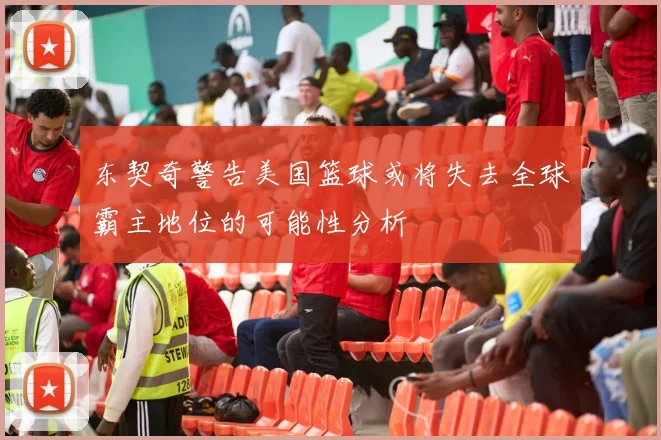 东契奇警告美国篮球或将失去全球霸主地位的可能性分析
