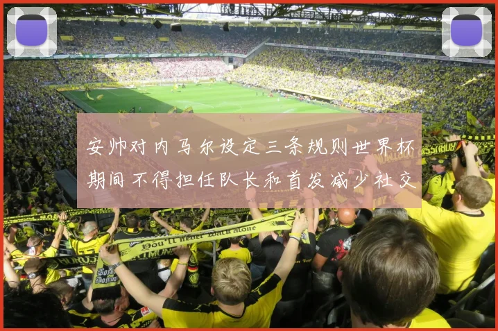 安帅对内马尔设定三条规则世界杯期间不得担任队长和首发减少社交媒体使用