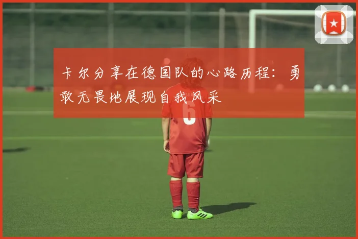 卡尔分享在德国队的心路历程：勇敢无畏地展现自我风采