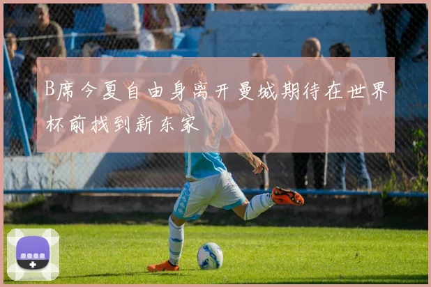 B席今夏自由身离开曼城期待在世界杯前找到新东家