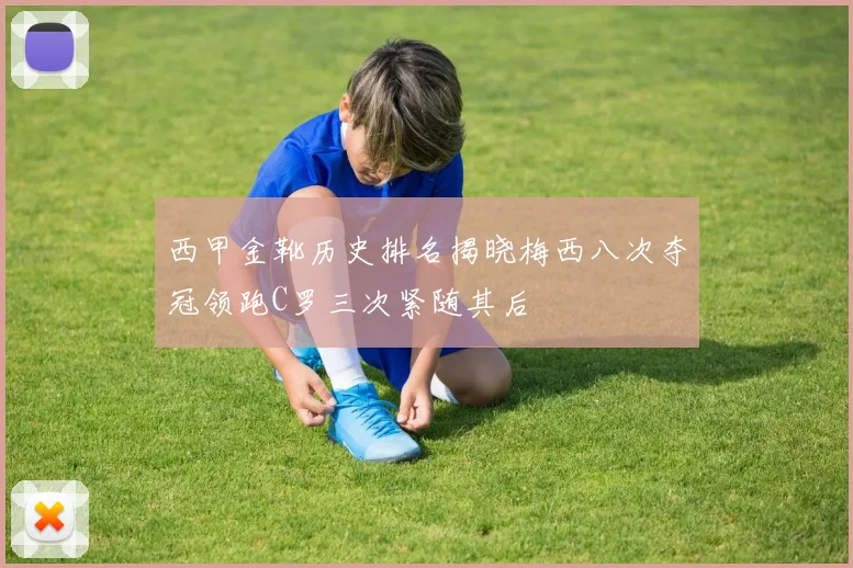 西甲金靴历史排名揭晓梅西八次夺冠领跑C罗三次紧随其后