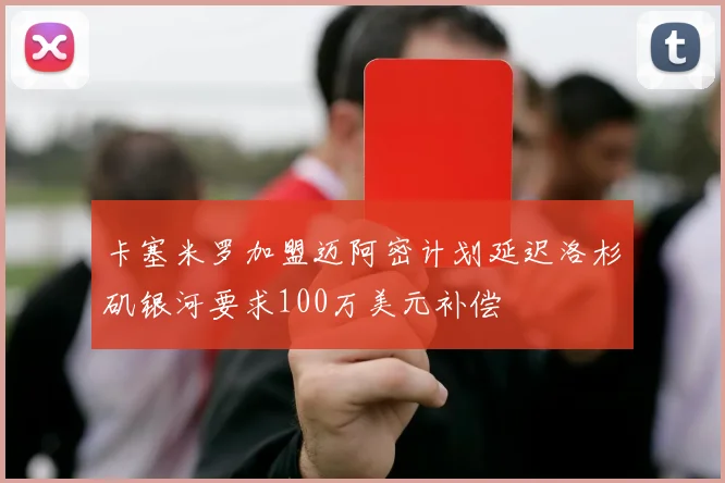 卡塞米罗加盟迈阿密计划延迟洛杉矶银河要求100万美元补偿