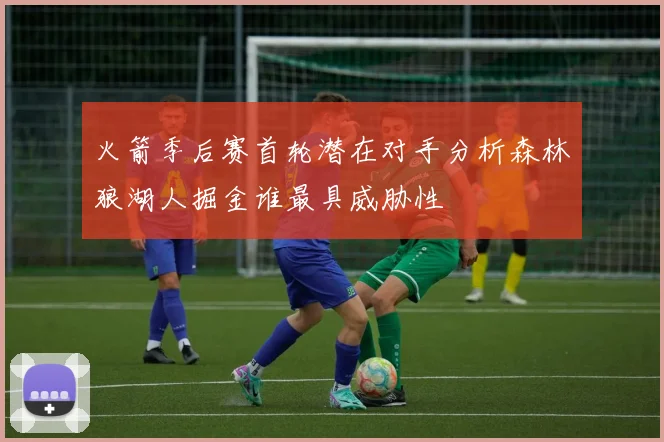 火箭季后赛首轮潜在对手分析森林狼湖人掘金谁最具威胁性