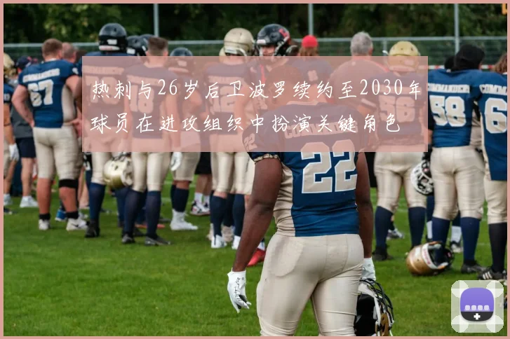 热刺与26岁后卫波罗续约至2030年球员在进攻组织中扮演关键角色