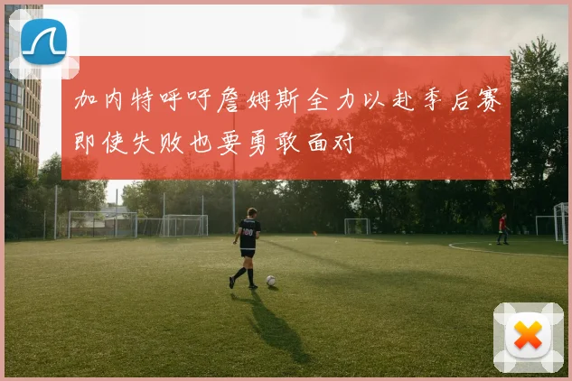 加内特呼吁詹姆斯全力以赴季后赛即使失败也要勇敢面对