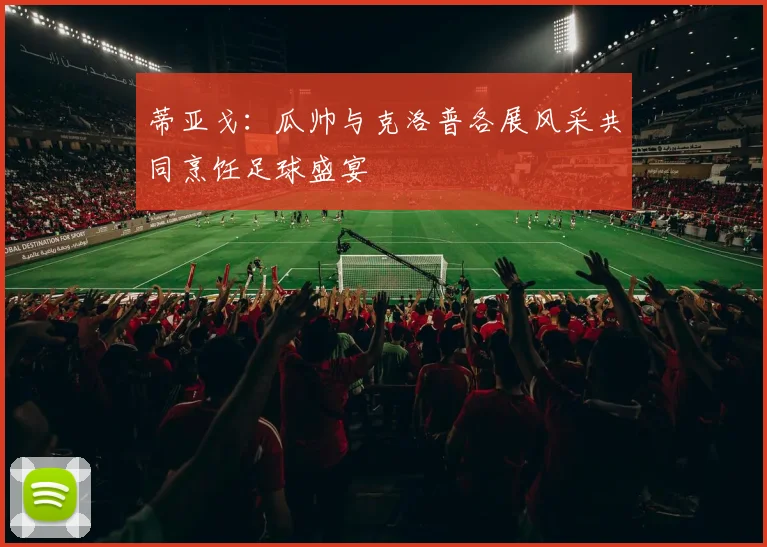 蒂亚戈：瓜帅与克洛普各展风采共同烹饪足球盛宴