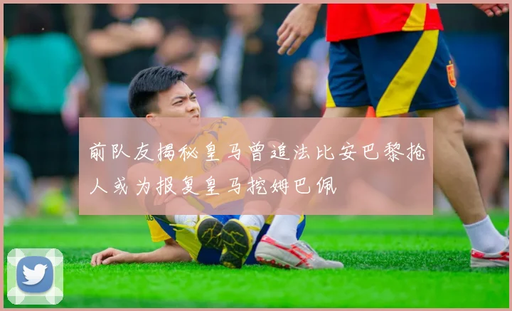 前队友揭秘皇马曾追法比安巴黎抢人或为报复皇马挖姆巴佩
