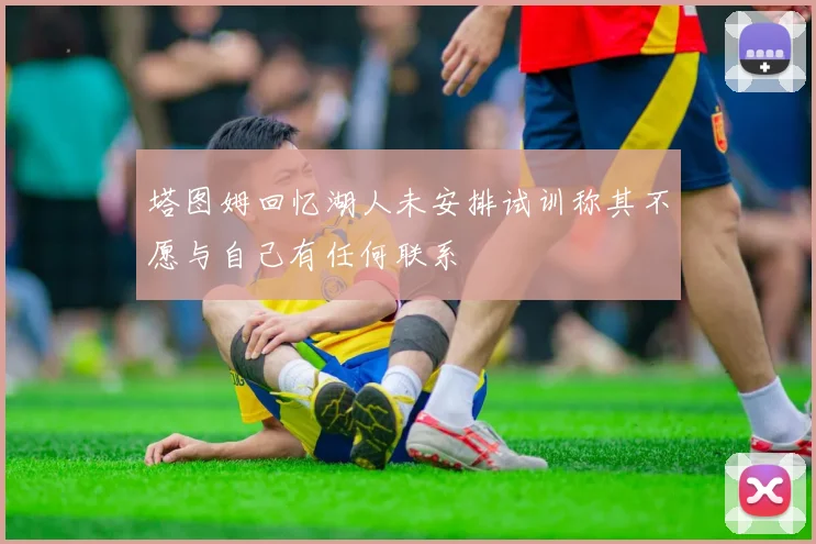 塔图姆回忆湖人未安排试训称其不愿与自己有任何联系