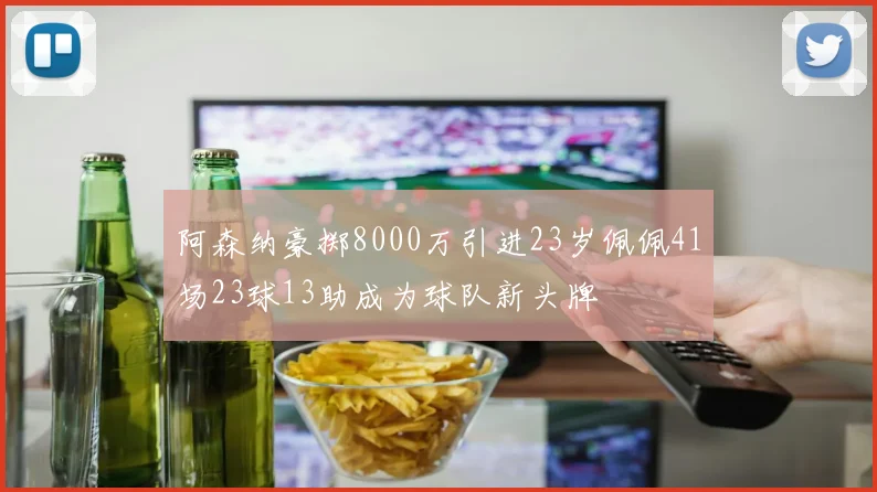 阿森纳豪掷8000万引进23岁佩佩41场23球13助成为球队新头牌